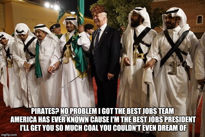 trump sword dance | PIRATES? NO PROBLEM I GOT THE BEST JOBS TEAM AMERICA HAS EVER KNOWN CAUSE I'M THE BEST JOBS PRESIDENT I'LL GET YOU SO MUCH COAL YOU COULDN'T EVEN DREAM OF | image tagged in trump sword dance,scumbag,trump,saudi arabia | made w/ Imgflip meme maker