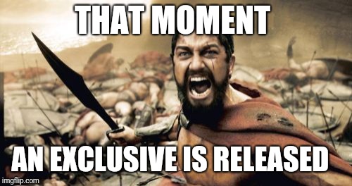 Sparta Leonidas Meme |  THAT MOMENT; AN EXCLUSIVE IS RELEASED | image tagged in memes,sparta leonidas | made w/ Imgflip meme maker