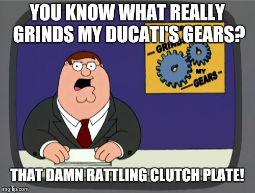Apologies in advance... | YOU KNOW WHAT REALLY GRINDS MY DUCATI'S GEARS? THAT DAMN RATTLING CLUTCH PLATE! | image tagged in memes,peter griffin news | made w/ Imgflip meme maker