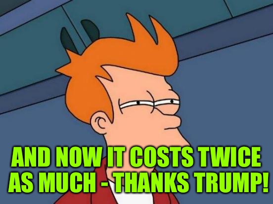 Futurama Fry Meme | AND NOW IT COSTS TWICE AS MUCH - THANKS TRUMP! | image tagged in memes,futurama fry | made w/ Imgflip meme maker