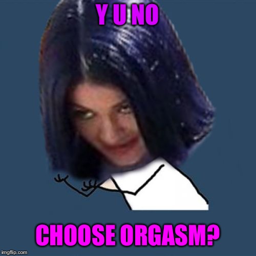 Kylie Y U No | Y U NO CHOOSE ORGASM? | image tagged in kylie y u no | made w/ Imgflip meme maker