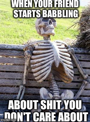 Waiting Skeleton | WHEN YOUR FRIEND  STARTS BABBLING; ABOUT SHIT YOU DON'T CARE ABOUT | image tagged in memes,waiting skeleton | made w/ Imgflip meme maker