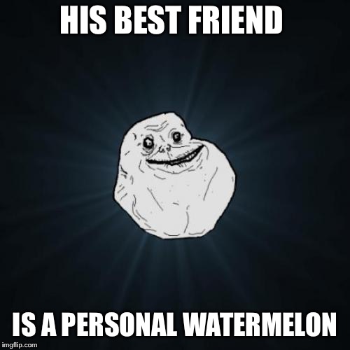 Forever Alone Meme | HIS BEST FRIEND; IS A PERSONAL WATERMELON | image tagged in memes,forever alone | made w/ Imgflip meme maker