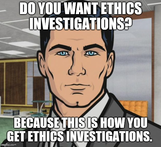 Archer Meme | DO YOU WANT ETHICS INVESTIGATIONS? BECAUSE THIS IS HOW YOU GET ETHICS INVESTIGATIONS. | image tagged in memes,archer | made w/ Imgflip meme maker