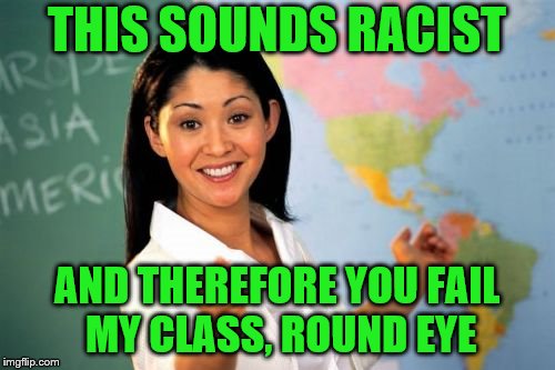 THIS SOUNDS RACIST AND THEREFORE YOU FAIL MY CLASS, ROUND EYE | made w/ Imgflip meme maker