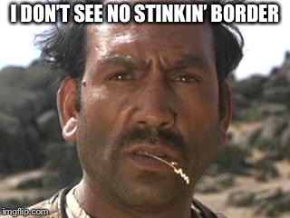 mexican | I DON’T SEE NO STINKIN’ BORDER | image tagged in mexican | made w/ Imgflip meme maker