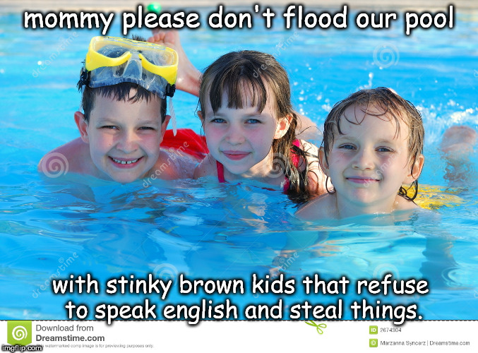 mommy please save society | mommy please don't flood our pool; with stinky brown kids that refuse to speak english and steal things. | image tagged in brown kids,stinky,steal | made w/ Imgflip meme maker