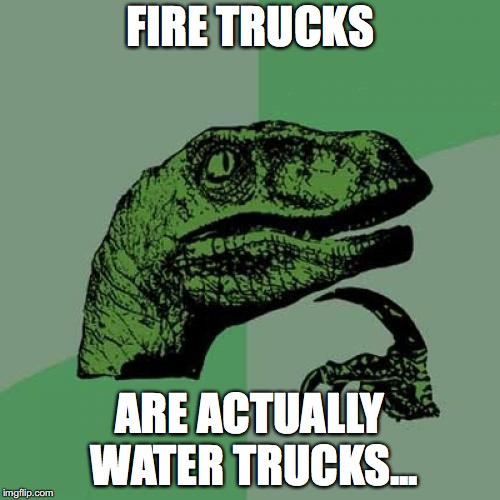 I wouldn't be surprised if this had been done before, so don't be afraid to call me out on it if it's not original. | FIRE TRUCKS; ARE ACTUALLY WATER TRUCKS... | image tagged in memes,philosoraptor,truck,fire truck,water | made w/ Imgflip meme maker