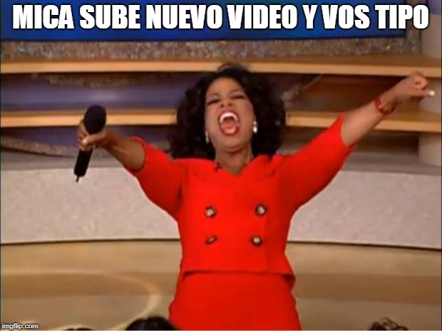 Oprah You Get A Meme | MICA SUBE NUEVO VIDEO Y VOS TIPO | image tagged in memes,oprah you get a | made w/ Imgflip meme maker