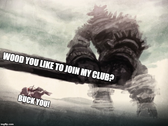 Sorry for being punny. | WOOD YOU LIKE TO JOIN MY CLUB? BUCK YOU! | image tagged in memes,shadow of the colossus,agro,puns,bad puns | made w/ Imgflip meme maker