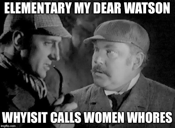 Holmes and Watson | ELEMENTARY MY DEAR WATSON; WHYISIT CALLS WOMEN WHORES | image tagged in holmes and watson | made w/ Imgflip meme maker