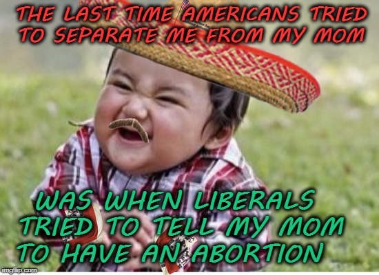 Evil Mexican Toddler Truth Hurts  | THE LAST TIME AMERICANS TRIED TO SEPARATE ME FROM MY MOM; WAS WHEN LIBERALS TRIED TO TELL MY MOM TO HAVE AN ABORTION | image tagged in evil toddler,evil toddler week,immigrants,memes,funny | made w/ Imgflip meme maker