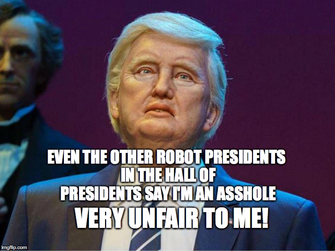 RoboTrump | EVEN THE OTHER ROBOT PRESIDENTS IN THE HALL OF PRESIDENTS SAY I'M AN ASSHOLE; VERY UNFAIR TO ME! | image tagged in disney,robot trump,hall of presidents,bobcrespodotcom | made w/ Imgflip meme maker