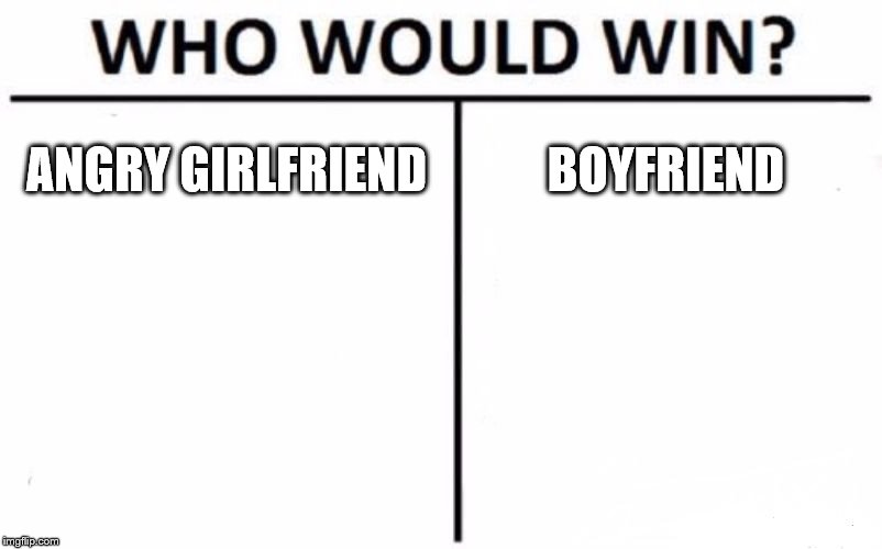 Who Would Win? Meme | ANGRY GIRLFRIEND; BOYFRIEND | image tagged in memes,who would win | made w/ Imgflip meme maker