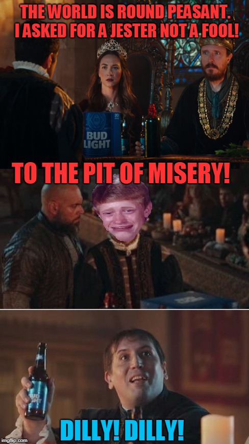 You may tell jokes but youre no jester | THE WORLD IS ROUND PEASANT. I ASKED FOR A JESTER NOT A FOOL! TO THE PIT OF MISERY! DILLY! DILLY! | image tagged in flat earth,bad luck brian,dilly dilly,fool,medieval week | made w/ Imgflip meme maker