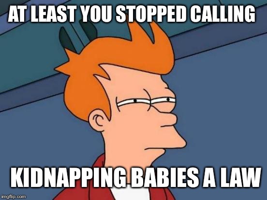 Futurama Fry Meme | AT LEAST YOU STOPPED CALLING KIDNAPPING BABIES A LAW | image tagged in memes,futurama fry | made w/ Imgflip meme maker