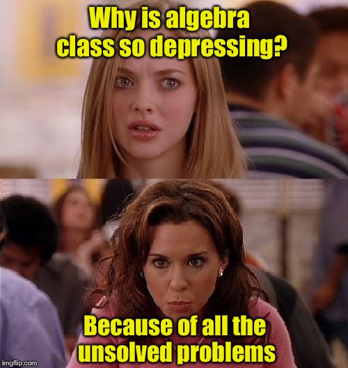 Bad pun girls | Why is algebra class so depressing? Because of all the unsolved problems | image tagged in mean girls,memes,bad pun | made w/ Imgflip meme maker