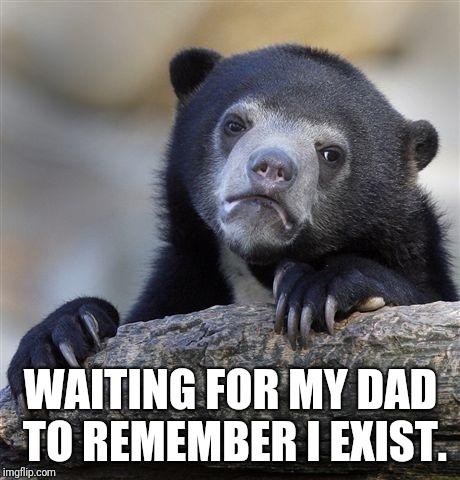 Confession Bear Meme |  WAITING FOR MY DAD TO REMEMBER I EXIST. | image tagged in memes,confession bear | made w/ Imgflip meme maker