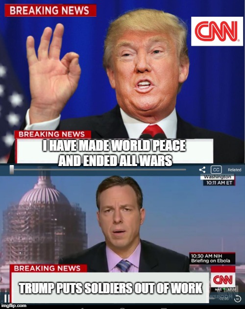 CNN Spins Trump News  | I HAVE MADE WORLD PEACE AND ENDED ALL WARS; TRUMP PUTS SOLDIERS OUT OF WORK | image tagged in cnn spins trump news | made w/ Imgflip meme maker