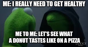 Kermit dark side | ME: I REALLY NEED TO GET HEALTHY; ME TO ME: LET'S SEE WHAT A DONUT TASTES LIKE ON A PIZZA | image tagged in kermit dark side | made w/ Imgflip meme maker