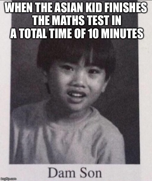 Dam Son | WHEN THE ASIAN KID FINISHES THE MATHS TEST IN A TOTAL TIME OF 10 MINUTES | image tagged in dam son | made w/ Imgflip meme maker