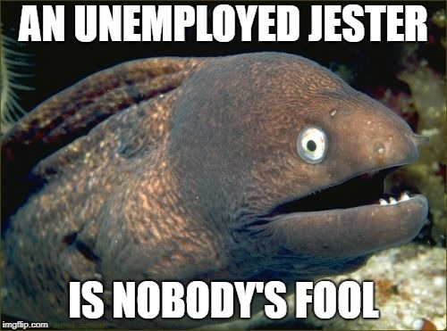 Bad Joke Eel Meme | AN UNEMPLOYED JESTER; IS NOBODY'S FOOL | image tagged in memes,bad joke eel | made w/ Imgflip meme maker