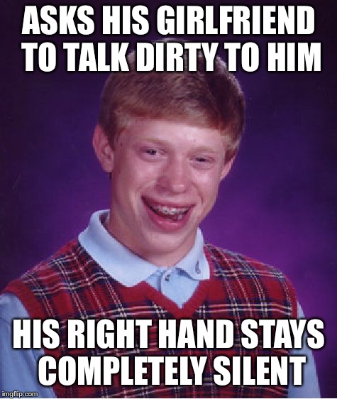 Bad Luck Brian Meme | ASKS HIS GIRLFRIEND TO TALK DIRTY TO HIM; HIS RIGHT HAND STAYS COMPLETELY SILENT | image tagged in memes,bad luck brian | made w/ Imgflip meme maker