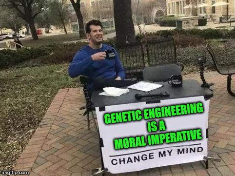 Change My Mind Meme | GENETIC ENGINEERING IS A MORAL IMPERATIVE | image tagged in change my mind | made w/ Imgflip meme maker