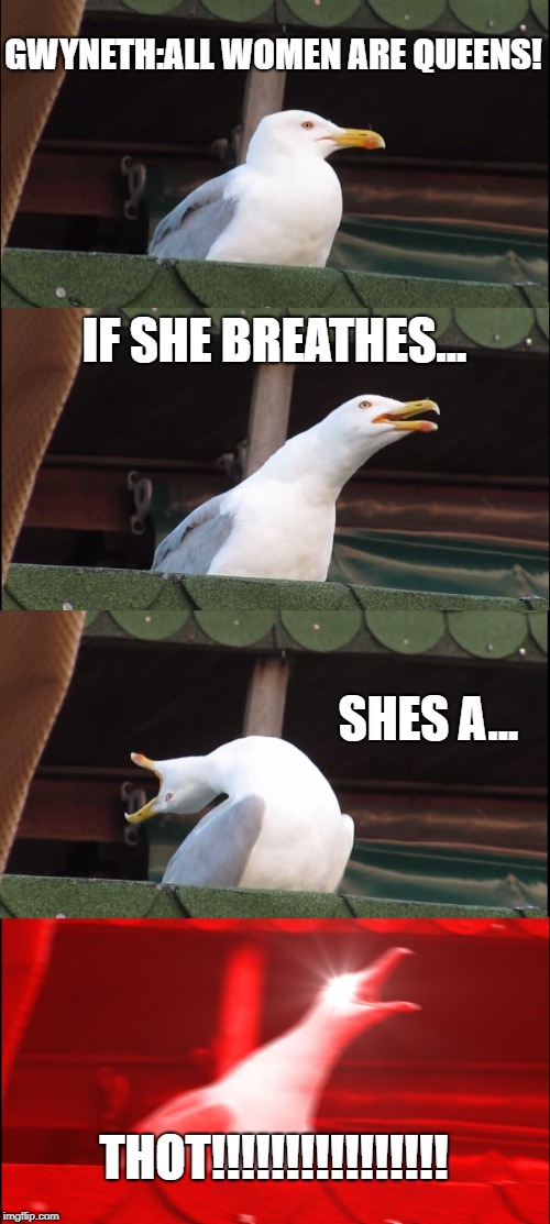 Inhaling Seagull Meme | GWYNETH:ALL WOMEN ARE QUEENS! IF SHE BREATHES... SHES A... THOT!!!!!!!!!!!!!!!! | image tagged in memes,inhaling seagull | made w/ Imgflip meme maker