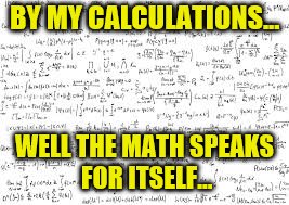 BY MY CALCULATIONS... WELL THE MATH SPEAKS FOR ITSELF... | made w/ Imgflip meme maker