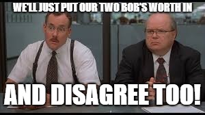 WE'LL JUST PUT OUR TWO BOB'S WORTH IN AND DISAGREE TOO! | made w/ Imgflip meme maker