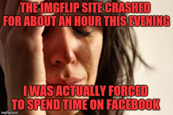 Who else survived the Thursday evening apocalypse?... It was awful! lol  | THE IMGFLIP SITE CRASHED FOR ABOUT AN HOUR THIS EVENING; I WAS ACTUALLY FORCED TO SPEND TIME ON FACEBOOK | image tagged in memes,first world problems,meanwhile on imgflip,imgflip,jbmemegeek,you might be a meme addict | made w/ Imgflip meme maker