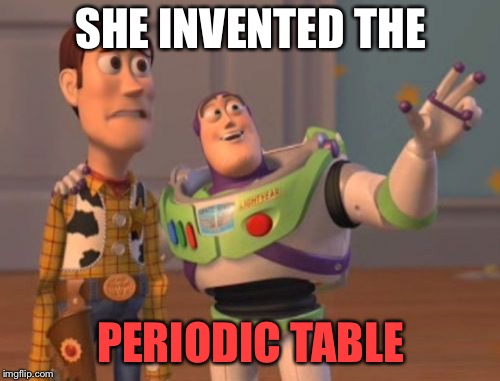 X, X Everywhere Meme | SHE INVENTED THE PERIODIC TABLE | image tagged in memes,x x everywhere | made w/ Imgflip meme maker
