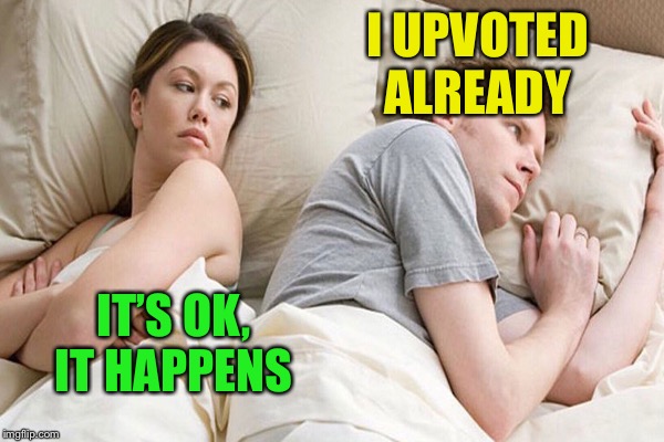 One of my old comments :-) | I UPVOTED ALREADY; IT’S OK, IT HAPPENS | image tagged in memes,he's probably thinking about girls,premature upvoting | made w/ Imgflip meme maker