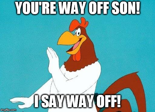 Foghorn Leghorn | YOU'RE WAY OFF SON! I SAY WAY OFF! | image tagged in foghorn leghorn | made w/ Imgflip meme maker