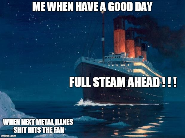 Titanic be like | ME WHEN HAVE A GOOD DAY; FULL STEAM AHEAD ! ! ! WHEN NEXT METAL ILLNES SHIT HITS THE FAN | image tagged in titanic be like | made w/ Imgflip meme maker