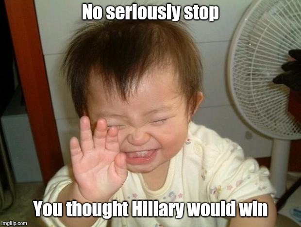 Laughing baby |  No seriously stop; You thought Hillary would win | image tagged in laughing baby | made w/ Imgflip meme maker