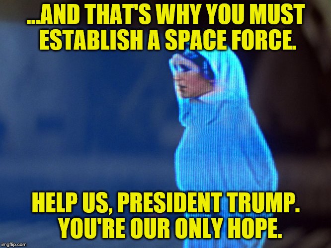 So THAT'S where he got the idea. (A nottaBot request) | ...AND THAT'S WHY YOU MUST ESTABLISH A SPACE FORCE. HELP US, PRESIDENT TRUMP.  YOU'RE OUR ONLY HOPE. | image tagged in star wars,memes,space force,princess leia,hologram,personal challenge | made w/ Imgflip meme maker