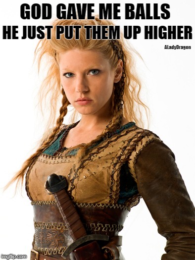Strong Women | GOD GAVE ME BALLS; HE JUST PUT THEM UP HIGHER; ALadyDragon | image tagged in strong women | made w/ Imgflip meme maker