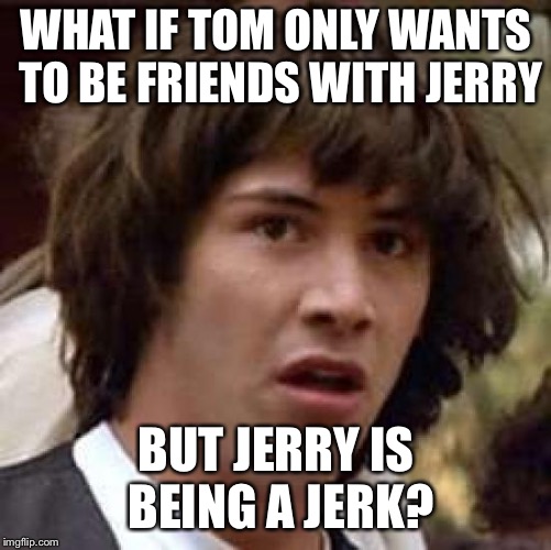 Conspiracy Keanu Meme | WHAT IF TOM ONLY WANTS TO BE FRIENDS WITH JERRY; BUT JERRY IS BEING A JERK? | image tagged in memes,conspiracy keanu | made w/ Imgflip meme maker