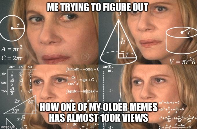 Thanks guys I haven’t been active at all and my memes suck a lot now but yeah thanks  | ME TRYING TO FIGURE OUT; HOW ONE OF MY OLDER MEMES HAS ALMOST 100K VIEWS | image tagged in calculating meme,thanks,isuck,memes | made w/ Imgflip meme maker
