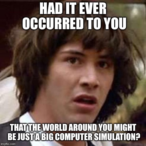 Conspiracy Keanu | HAD IT EVER OCCURRED TO YOU; THAT THE WORLD AROUND YOU MIGHT BE JUST A BIG COMPUTER SIMULATION? | image tagged in memes,conspiracy keanu | made w/ Imgflip meme maker