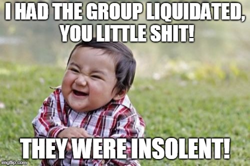Evil Toddler Week | I HAD THE GROUP LIQUIDATED, YOU LITTLE SHIT! THEY WERE INSOLENT! | image tagged in memes,evil toddler,evil toddler week | made w/ Imgflip meme maker