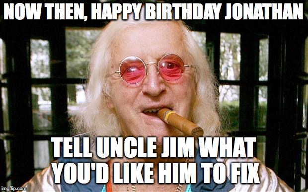 Jimmy Savile | NOW THEN, HAPPY BIRTHDAY JONATHAN; TELL UNCLE JIM WHAT YOU'D LIKE HIM TO FIX | image tagged in jimmy savile | made w/ Imgflip meme maker