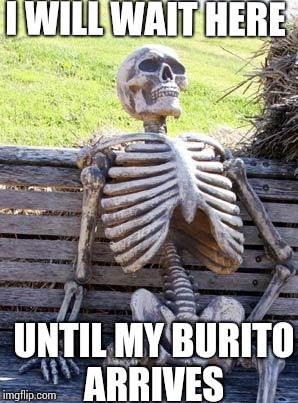 Waiting Skeleton | I WILL WAIT HERE; UNTIL MY BURITO ARRIVES | image tagged in memes,waiting skeleton | made w/ Imgflip meme maker