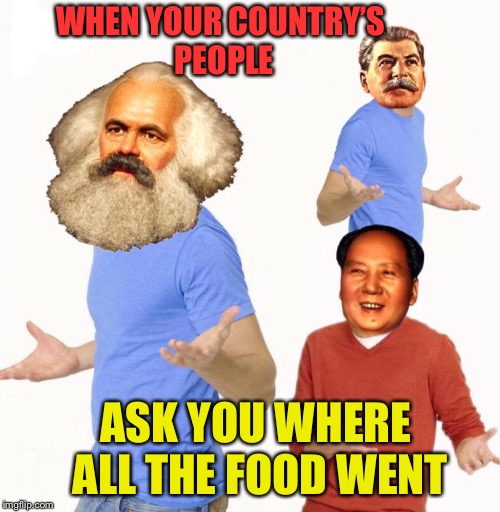 Ida Know’s parents | WHEN YOUR COUNTRY’S PEOPLE; ASK YOU WHERE ALL THE FOOD WENT | image tagged in communism,starving,people,socialism,good times,funny memes | made w/ Imgflip meme maker