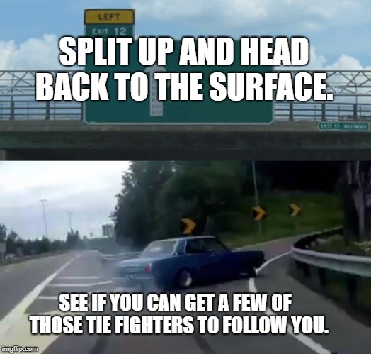 Left exit 12 death star | SPLIT UP AND HEAD BACK TO THE SURFACE. SEE IF YOU CAN GET A FEW OF 
THOSE TIE FIGHTERS TO
FOLLOW YOU. | image tagged in memes,left exit 12 off ramp | made w/ Imgflip meme maker