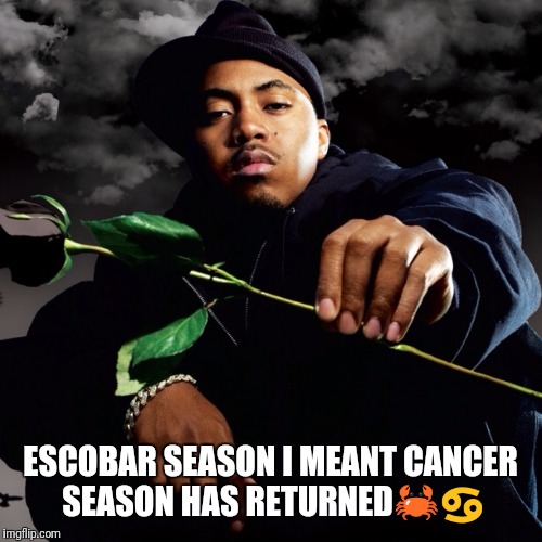 Nas Hip Hop is Dead | ESCOBAR SEASON I MEANT CANCER SEASON HAS RETURNED🦀♋️ | image tagged in nas hip hop is dead | made w/ Imgflip meme maker