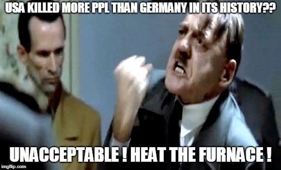 the body count... | USA KILLED MORE PPL THAN GERMANY IN ITS HISTORY?? UNACCEPTABLE ! HEAT THE FURNACE ! | image tagged in hitler's rant,usa | made w/ Imgflip meme maker