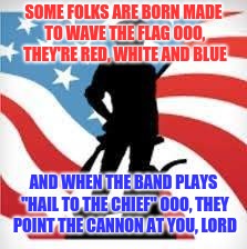 SOME FOLKS ARE BORN MADE TO WAVE THE FLAG
OOO, THEY'RE RED, WHITE AND BLUE AND WHEN THE BAND PLAYS "HAIL TO THE CHIEF"
OOO, THEY POINT THE C | made w/ Imgflip meme maker
